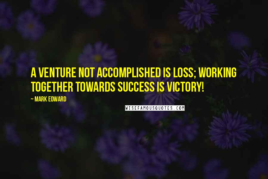 Mark Edward Quotes: A venture not accomplished is loss; working together towards success is VICTORY!