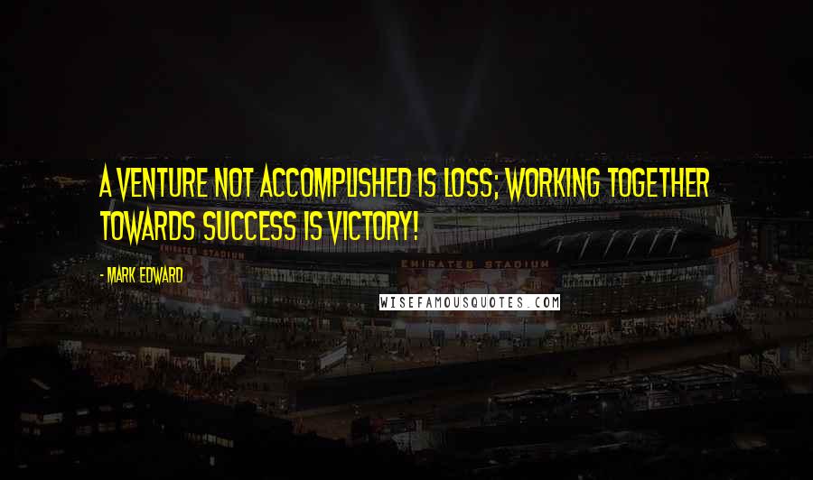 Mark Edward Quotes: A venture not accomplished is loss; working together towards success is VICTORY!