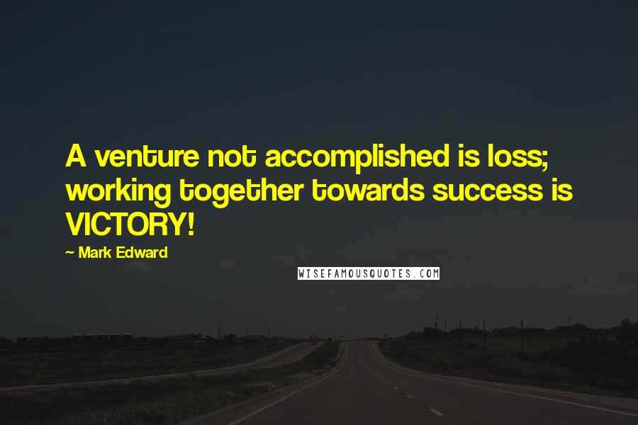 Mark Edward Quotes: A venture not accomplished is loss; working together towards success is VICTORY!