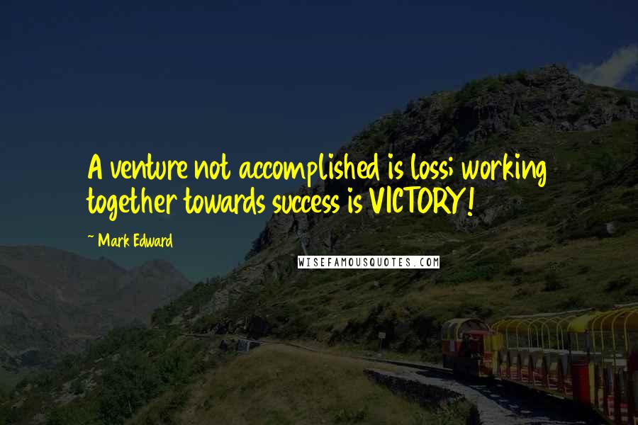 Mark Edward Quotes: A venture not accomplished is loss; working together towards success is VICTORY!