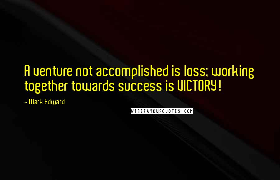 Mark Edward Quotes: A venture not accomplished is loss; working together towards success is VICTORY!