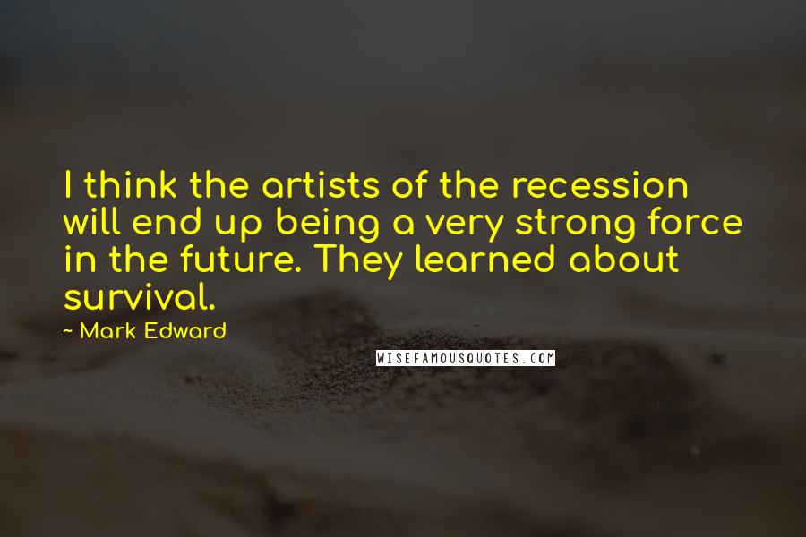 Mark Edward Quotes: I think the artists of the recession will end up being a very strong force in the future. They learned about survival.