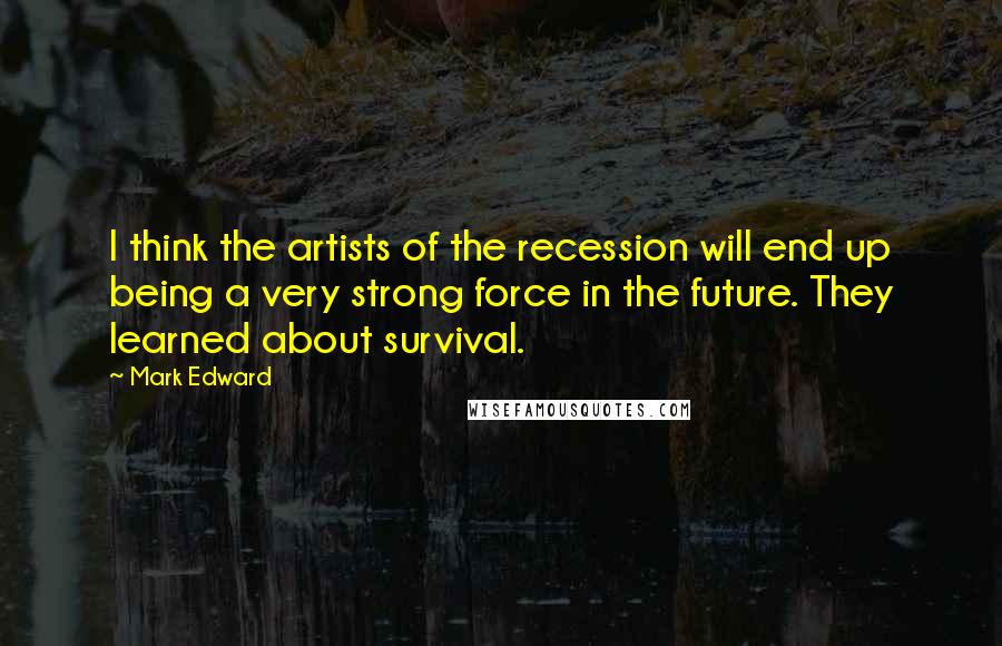 Mark Edward Quotes: I think the artists of the recession will end up being a very strong force in the future. They learned about survival.