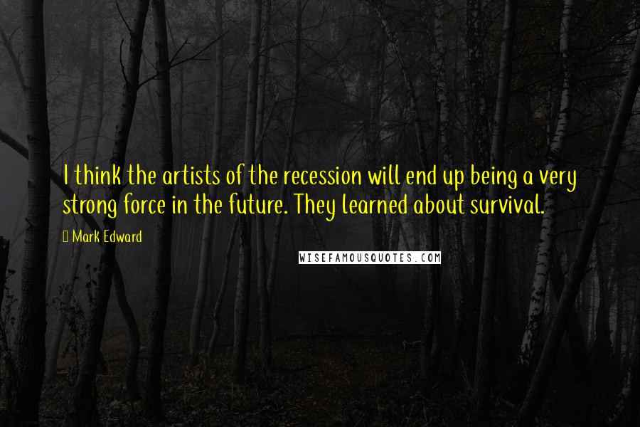 Mark Edward Quotes: I think the artists of the recession will end up being a very strong force in the future. They learned about survival.