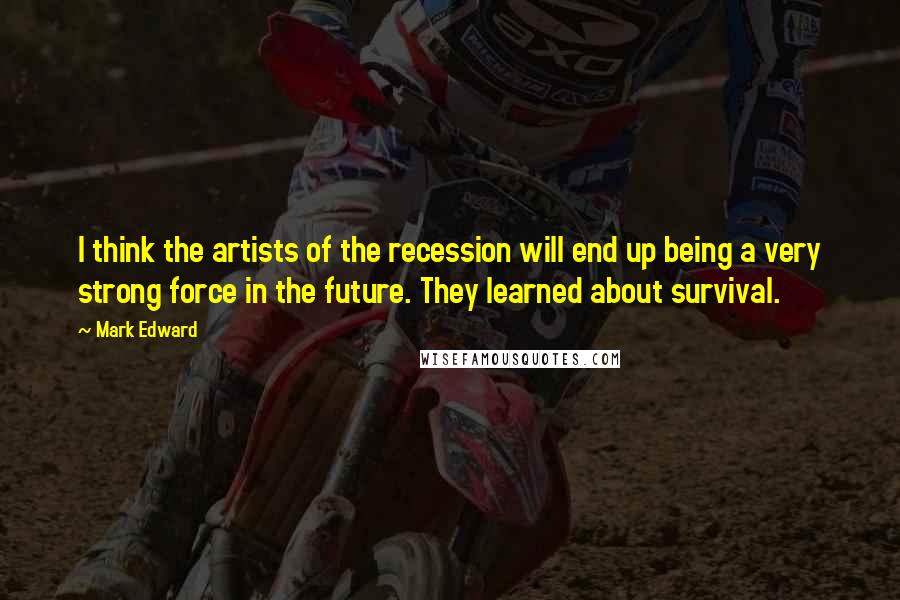 Mark Edward Quotes: I think the artists of the recession will end up being a very strong force in the future. They learned about survival.