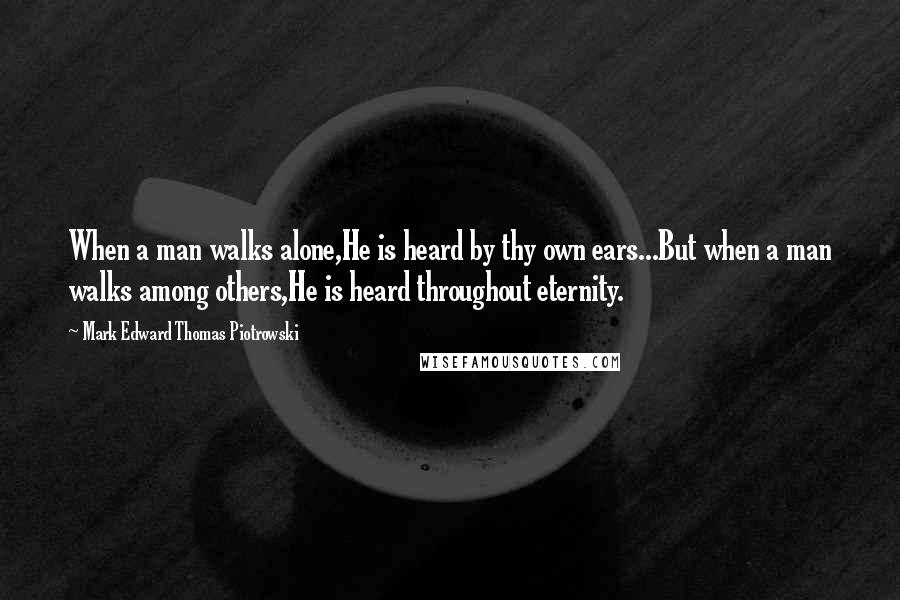 Mark Edward Thomas Piotrowski Quotes: When a man walks alone,He is heard by thy own ears...But when a man walks among others,He is heard throughout eternity.