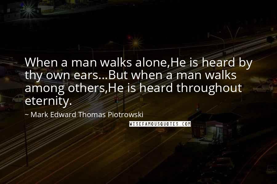 Mark Edward Thomas Piotrowski Quotes: When a man walks alone,He is heard by thy own ears...But when a man walks among others,He is heard throughout eternity.