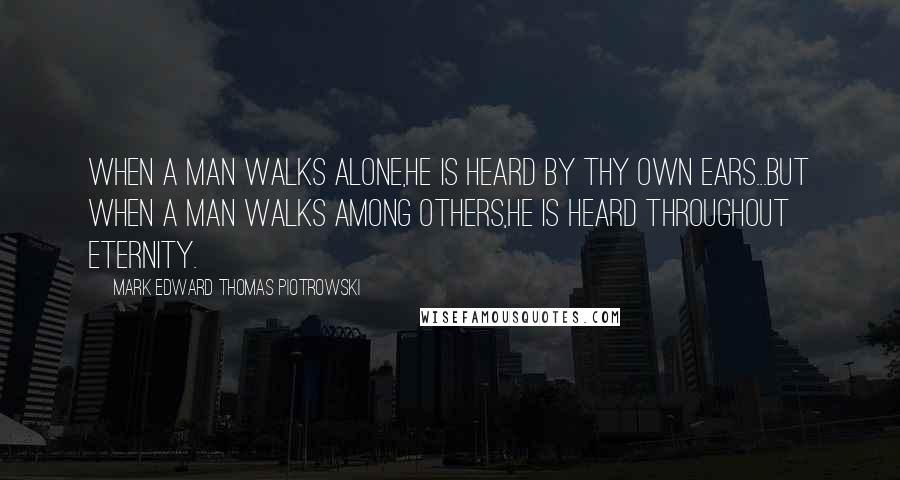 Mark Edward Thomas Piotrowski Quotes: When a man walks alone,He is heard by thy own ears...But when a man walks among others,He is heard throughout eternity.