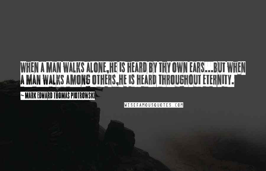 Mark Edward Thomas Piotrowski Quotes: When a man walks alone,He is heard by thy own ears...But when a man walks among others,He is heard throughout eternity.