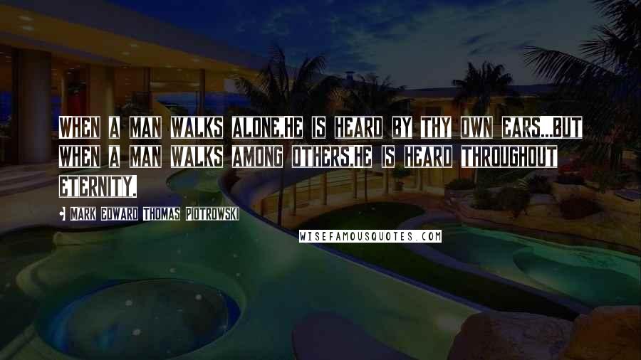 Mark Edward Thomas Piotrowski Quotes: When a man walks alone,He is heard by thy own ears...But when a man walks among others,He is heard throughout eternity.