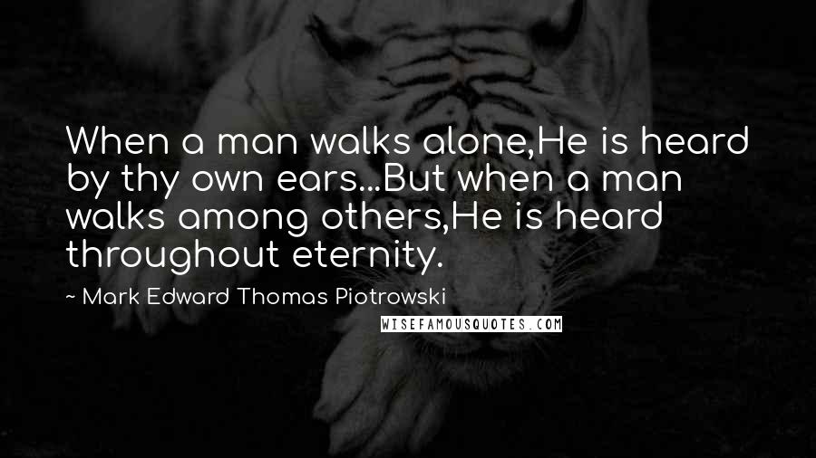 Mark Edward Thomas Piotrowski Quotes: When a man walks alone,He is heard by thy own ears...But when a man walks among others,He is heard throughout eternity.