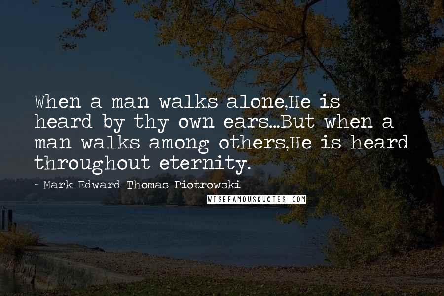 Mark Edward Thomas Piotrowski Quotes: When a man walks alone,He is heard by thy own ears...But when a man walks among others,He is heard throughout eternity.