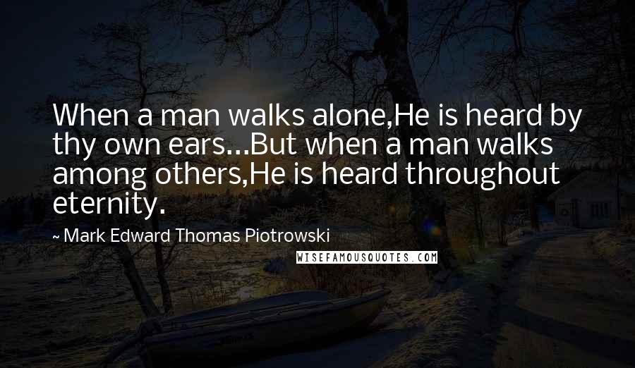 Mark Edward Thomas Piotrowski Quotes: When a man walks alone,He is heard by thy own ears...But when a man walks among others,He is heard throughout eternity.