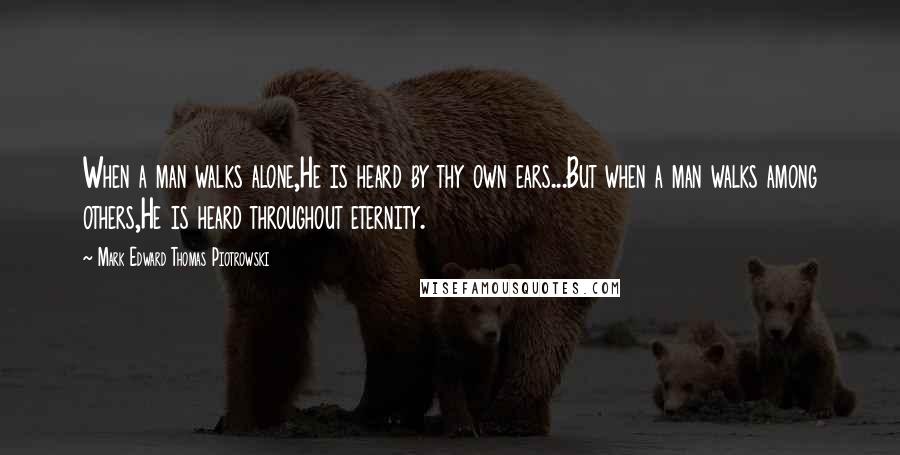 Mark Edward Thomas Piotrowski Quotes: When a man walks alone,He is heard by thy own ears...But when a man walks among others,He is heard throughout eternity.