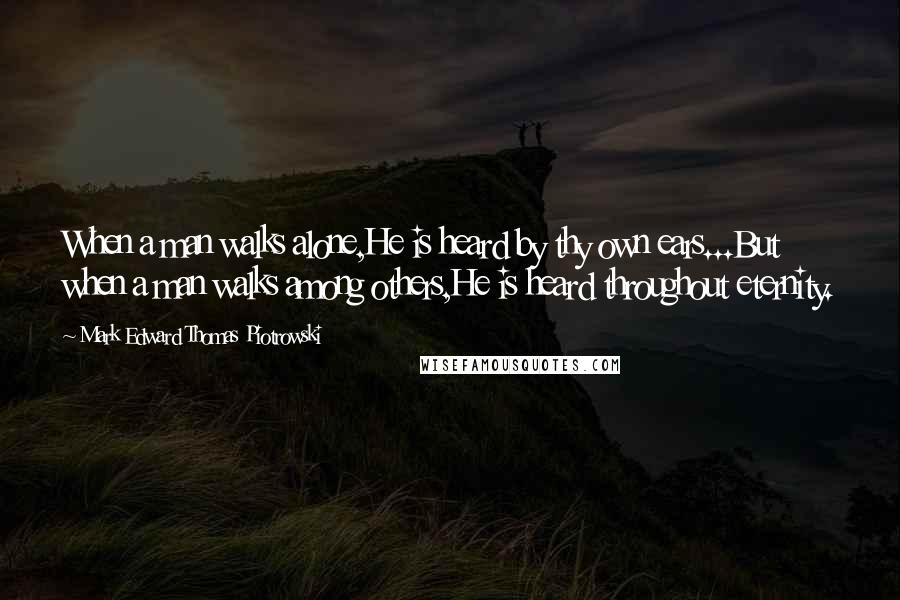 Mark Edward Thomas Piotrowski Quotes: When a man walks alone,He is heard by thy own ears...But when a man walks among others,He is heard throughout eternity.