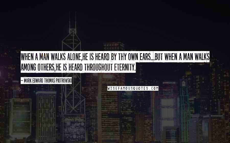 Mark Edward Thomas Piotrowski Quotes: When a man walks alone,He is heard by thy own ears...But when a man walks among others,He is heard throughout eternity.