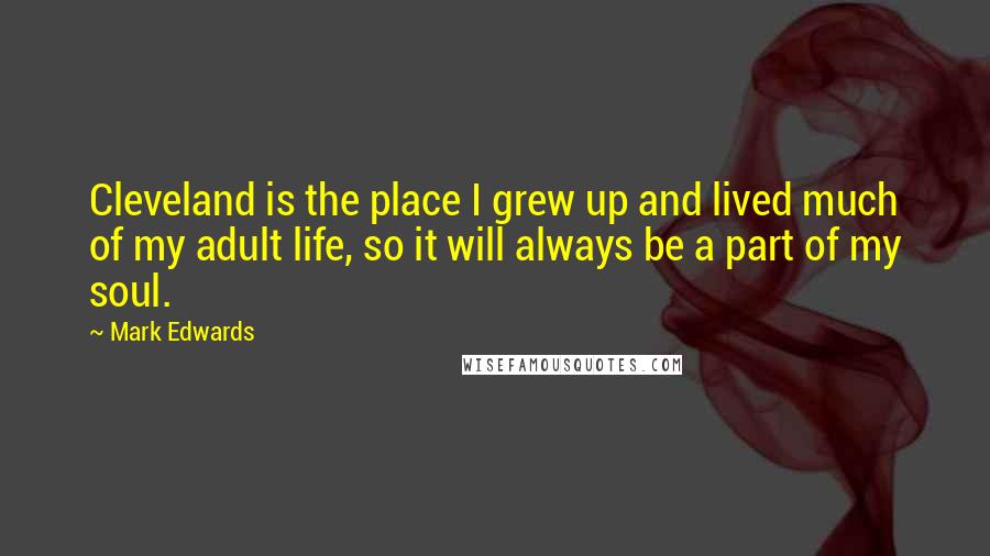 Mark Edwards Quotes: Cleveland is the place I grew up and lived much of my adult life, so it will always be a part of my soul.