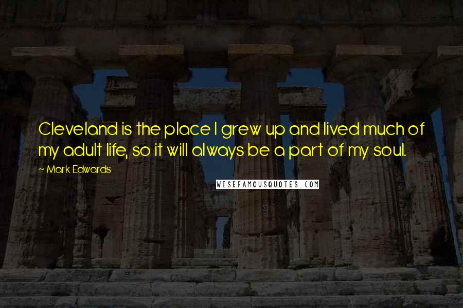 Mark Edwards Quotes: Cleveland is the place I grew up and lived much of my adult life, so it will always be a part of my soul.