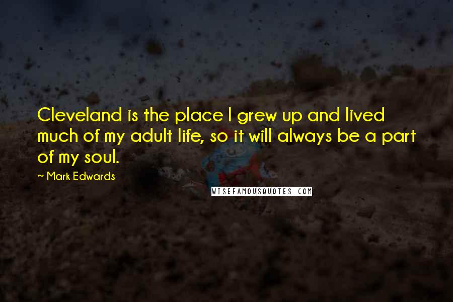 Mark Edwards Quotes: Cleveland is the place I grew up and lived much of my adult life, so it will always be a part of my soul.