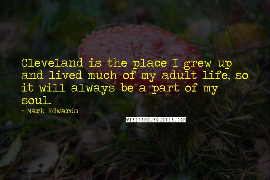 Mark Edwards Quotes: Cleveland is the place I grew up and lived much of my adult life, so it will always be a part of my soul.