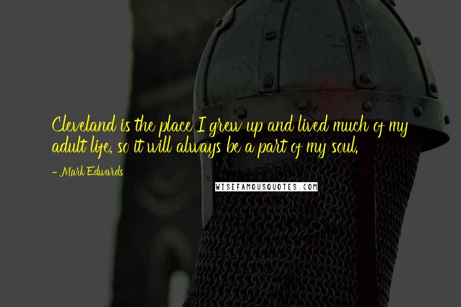 Mark Edwards Quotes: Cleveland is the place I grew up and lived much of my adult life, so it will always be a part of my soul.