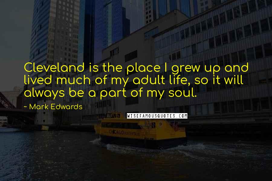 Mark Edwards Quotes: Cleveland is the place I grew up and lived much of my adult life, so it will always be a part of my soul.