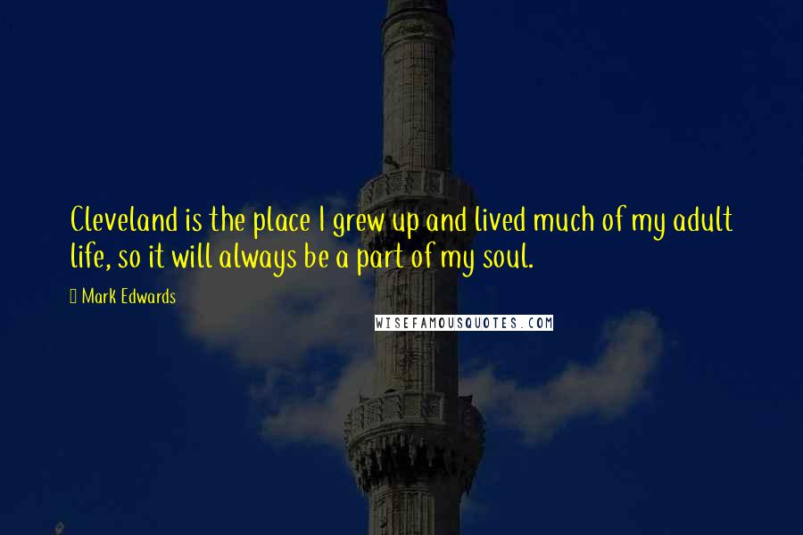 Mark Edwards Quotes: Cleveland is the place I grew up and lived much of my adult life, so it will always be a part of my soul.