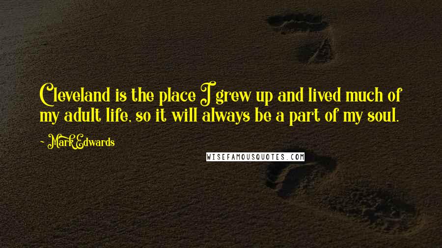Mark Edwards Quotes: Cleveland is the place I grew up and lived much of my adult life, so it will always be a part of my soul.
