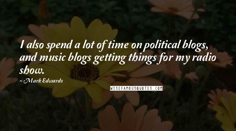 Mark Edwards Quotes: I also spend a lot of time on political blogs, and music blogs getting things for my radio show.