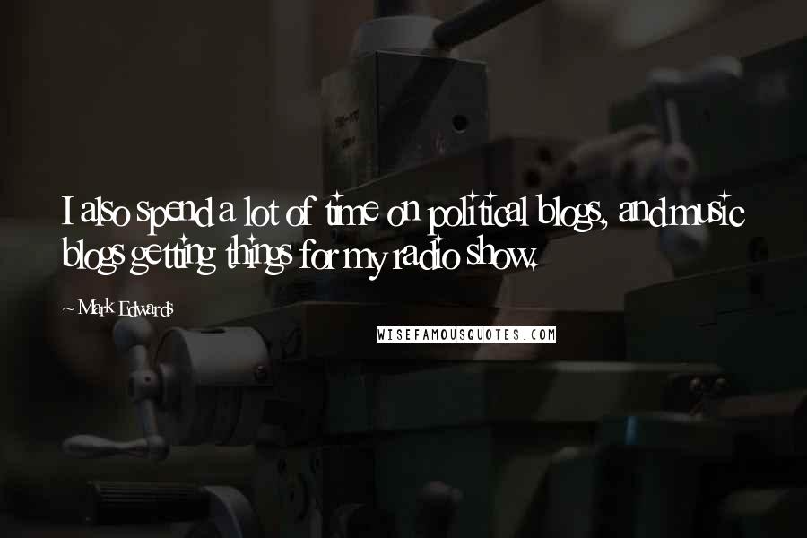 Mark Edwards Quotes: I also spend a lot of time on political blogs, and music blogs getting things for my radio show.