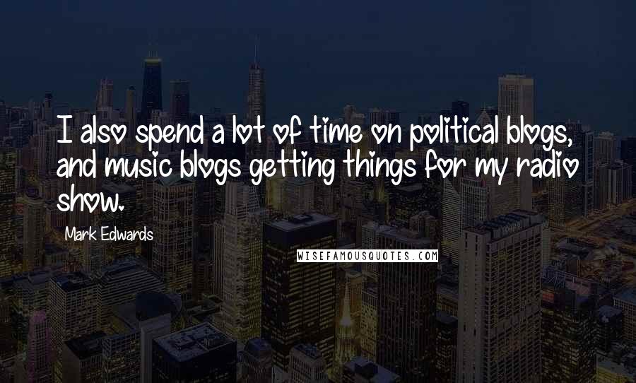 Mark Edwards Quotes: I also spend a lot of time on political blogs, and music blogs getting things for my radio show.