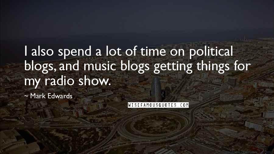 Mark Edwards Quotes: I also spend a lot of time on political blogs, and music blogs getting things for my radio show.