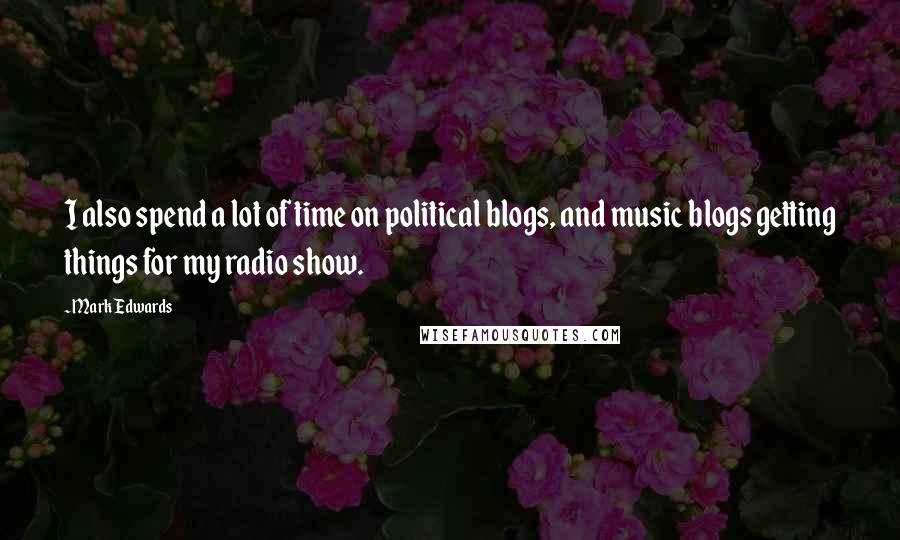 Mark Edwards Quotes: I also spend a lot of time on political blogs, and music blogs getting things for my radio show.