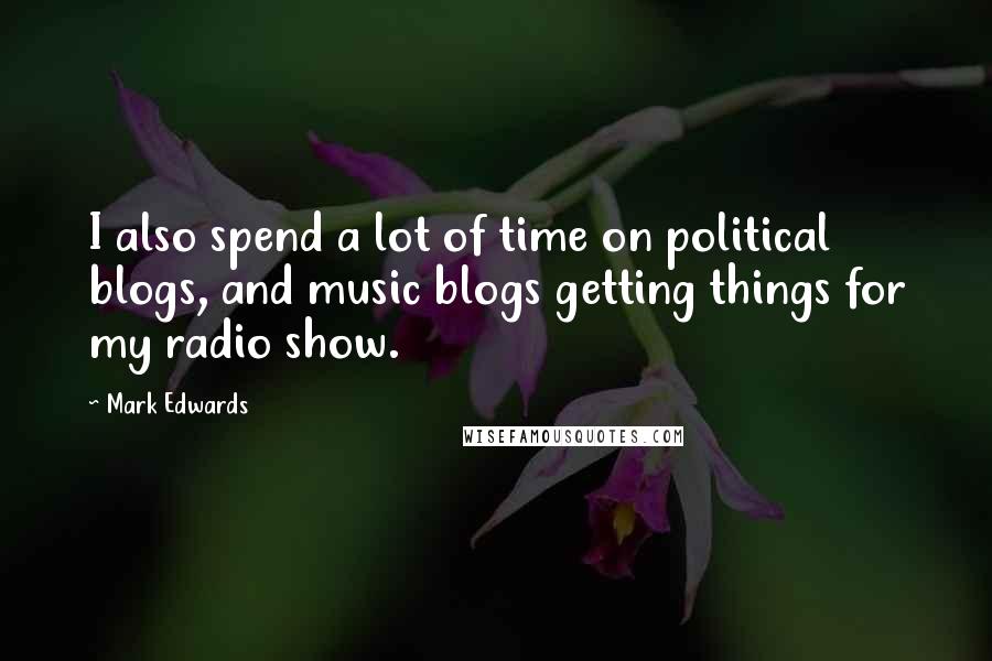 Mark Edwards Quotes: I also spend a lot of time on political blogs, and music blogs getting things for my radio show.