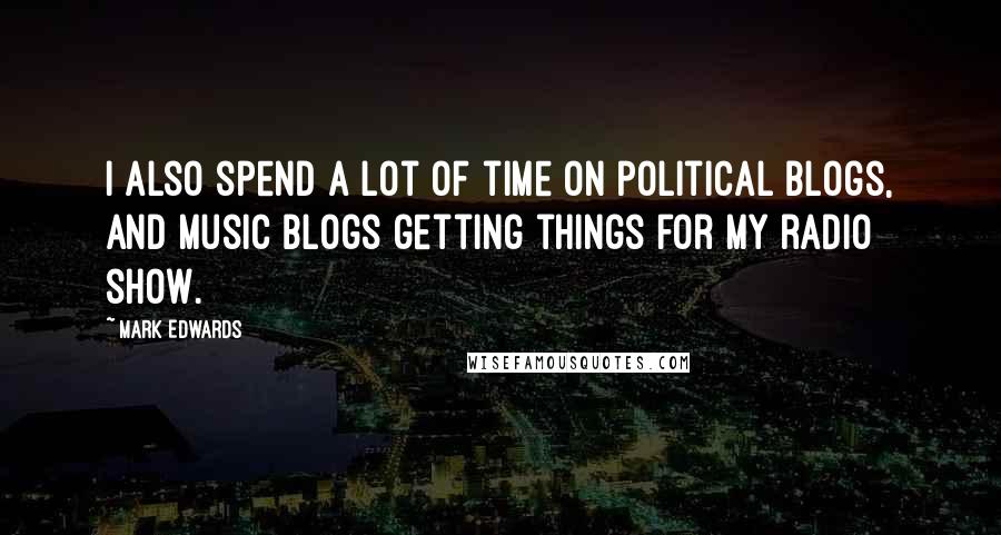 Mark Edwards Quotes: I also spend a lot of time on political blogs, and music blogs getting things for my radio show.