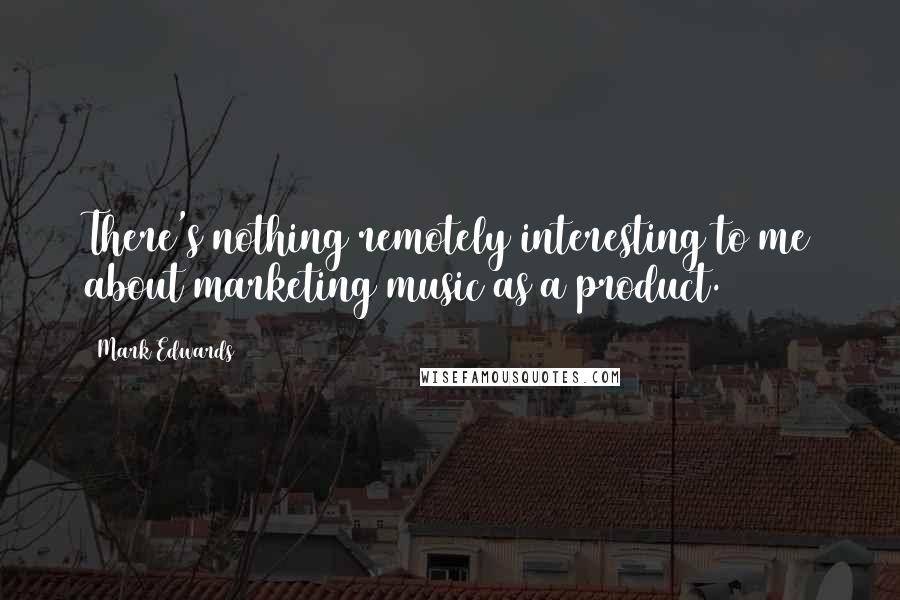 Mark Edwards Quotes: There's nothing remotely interesting to me about marketing music as a product.