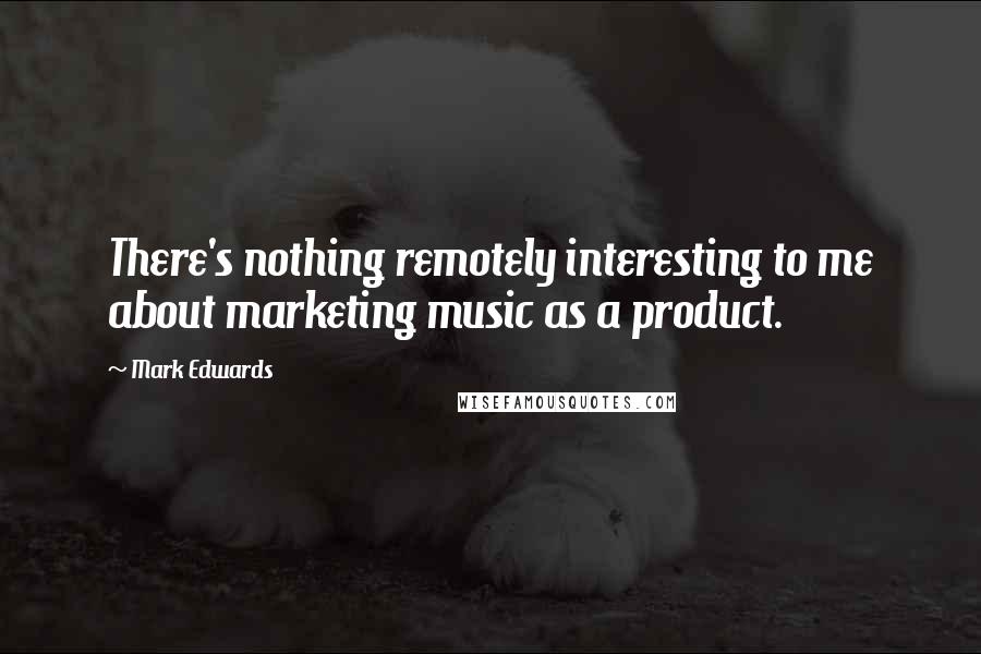 Mark Edwards Quotes: There's nothing remotely interesting to me about marketing music as a product.