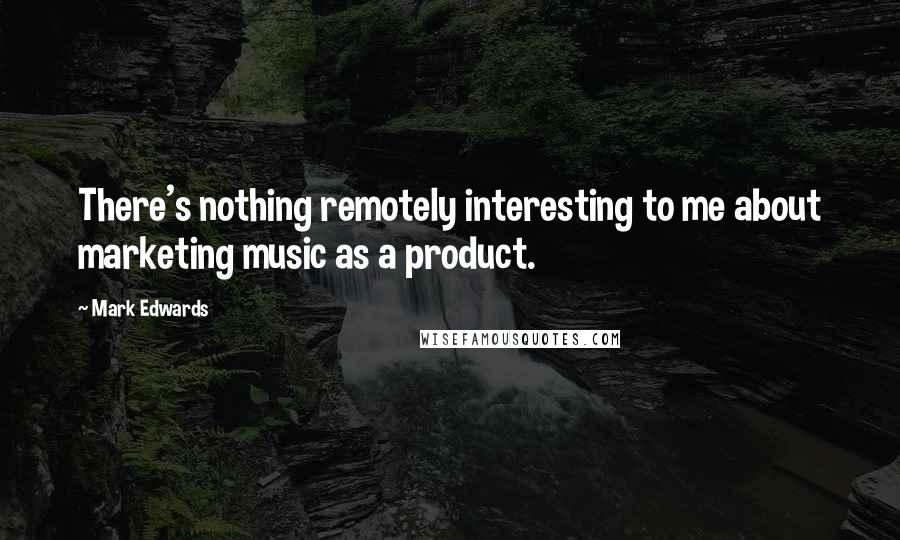 Mark Edwards Quotes: There's nothing remotely interesting to me about marketing music as a product.