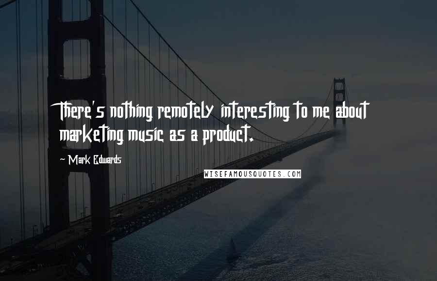 Mark Edwards Quotes: There's nothing remotely interesting to me about marketing music as a product.