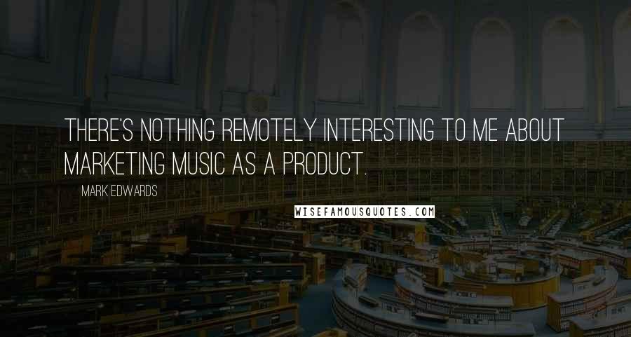 Mark Edwards Quotes: There's nothing remotely interesting to me about marketing music as a product.