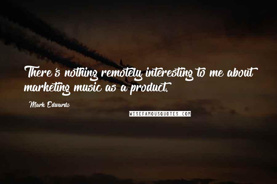 Mark Edwards Quotes: There's nothing remotely interesting to me about marketing music as a product.