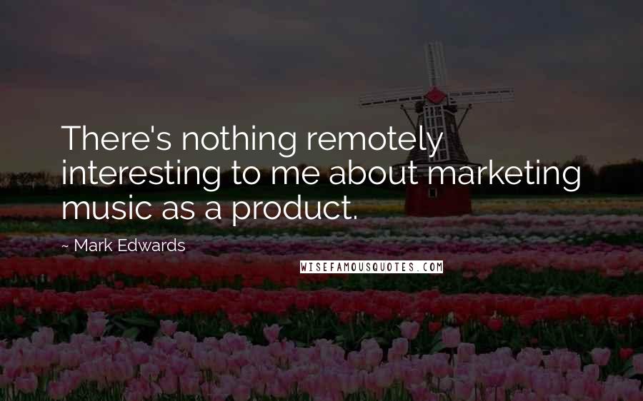 Mark Edwards Quotes: There's nothing remotely interesting to me about marketing music as a product.
