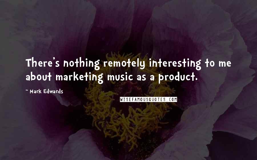 Mark Edwards Quotes: There's nothing remotely interesting to me about marketing music as a product.