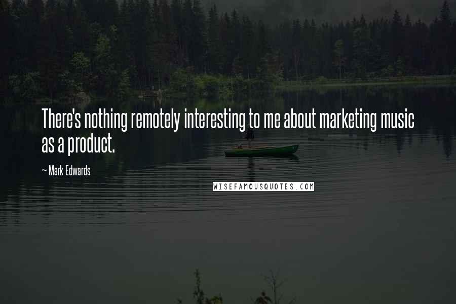 Mark Edwards Quotes: There's nothing remotely interesting to me about marketing music as a product.