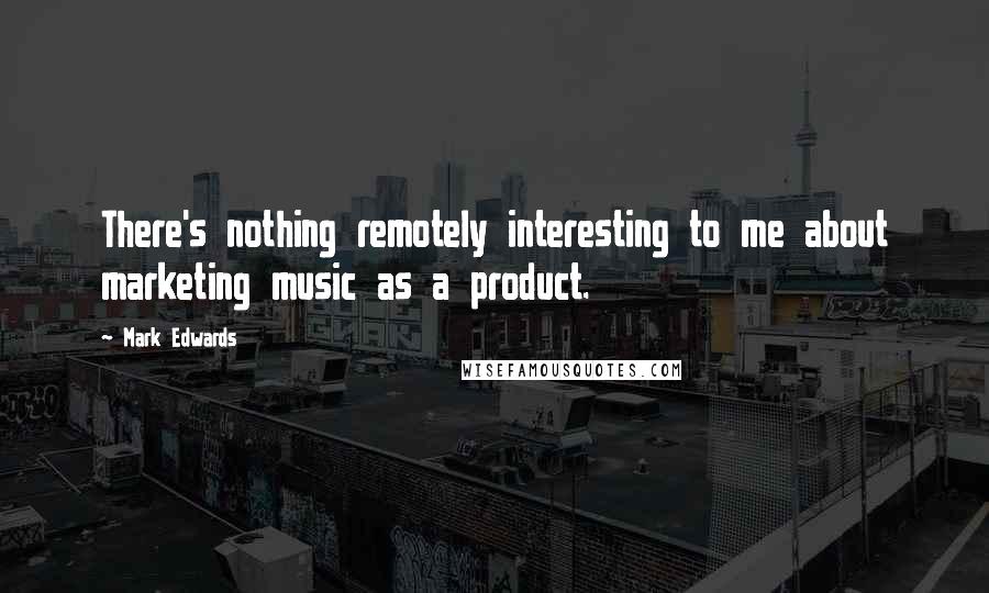 Mark Edwards Quotes: There's nothing remotely interesting to me about marketing music as a product.