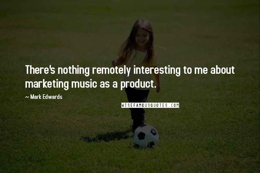 Mark Edwards Quotes: There's nothing remotely interesting to me about marketing music as a product.