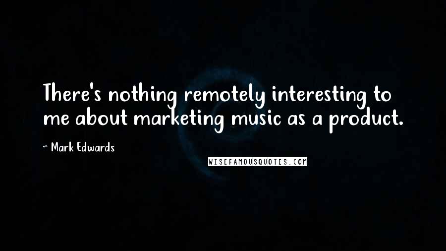 Mark Edwards Quotes: There's nothing remotely interesting to me about marketing music as a product.