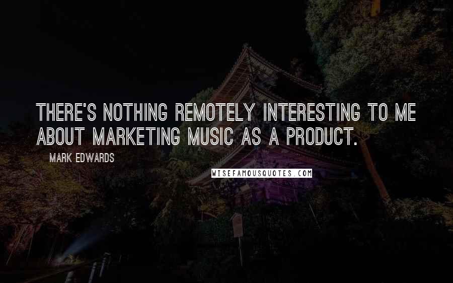 Mark Edwards Quotes: There's nothing remotely interesting to me about marketing music as a product.