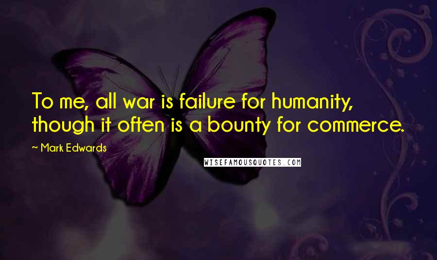 Mark Edwards Quotes: To me, all war is failure for humanity, though it often is a bounty for commerce.