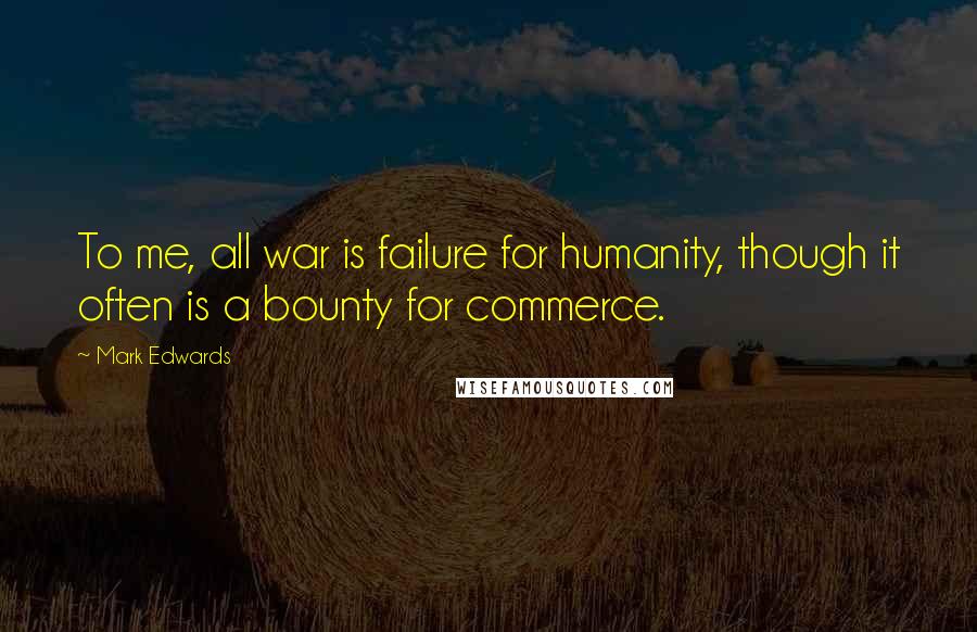 Mark Edwards Quotes: To me, all war is failure for humanity, though it often is a bounty for commerce.